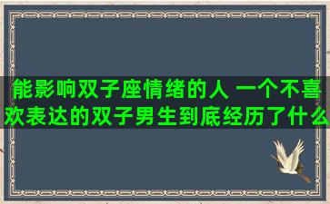 能影响双子座情绪的人 一个不喜欢表达的双子男生到底经历了什么